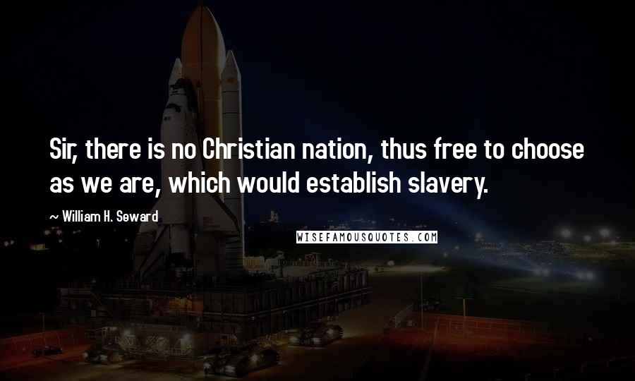 William H. Seward Quotes: Sir, there is no Christian nation, thus free to choose as we are, which would establish slavery.