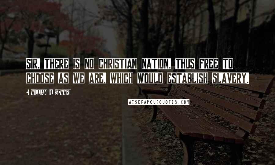 William H. Seward Quotes: Sir, there is no Christian nation, thus free to choose as we are, which would establish slavery.