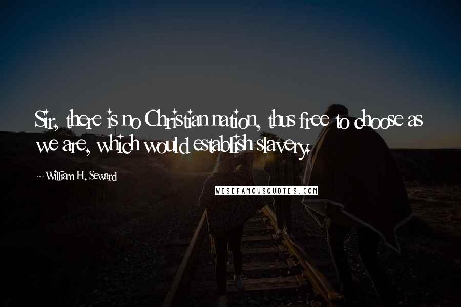 William H. Seward Quotes: Sir, there is no Christian nation, thus free to choose as we are, which would establish slavery.