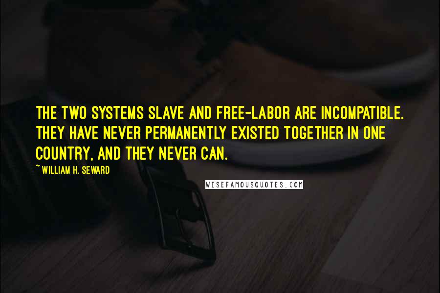 William H. Seward Quotes: The two systems slave and free-labor are incompatible. They have never permanently existed together in one country, and they never can.