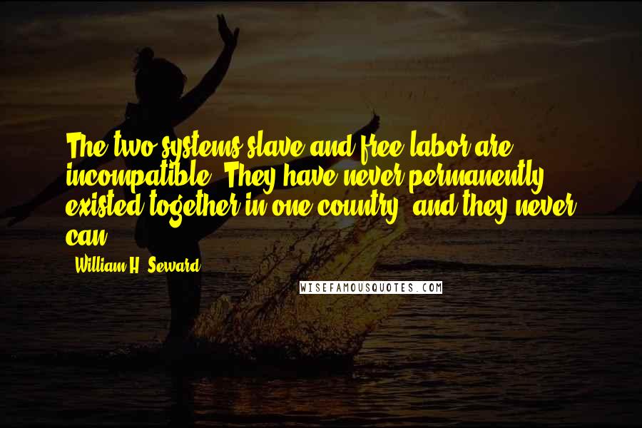 William H. Seward Quotes: The two systems slave and free-labor are incompatible. They have never permanently existed together in one country, and they never can.