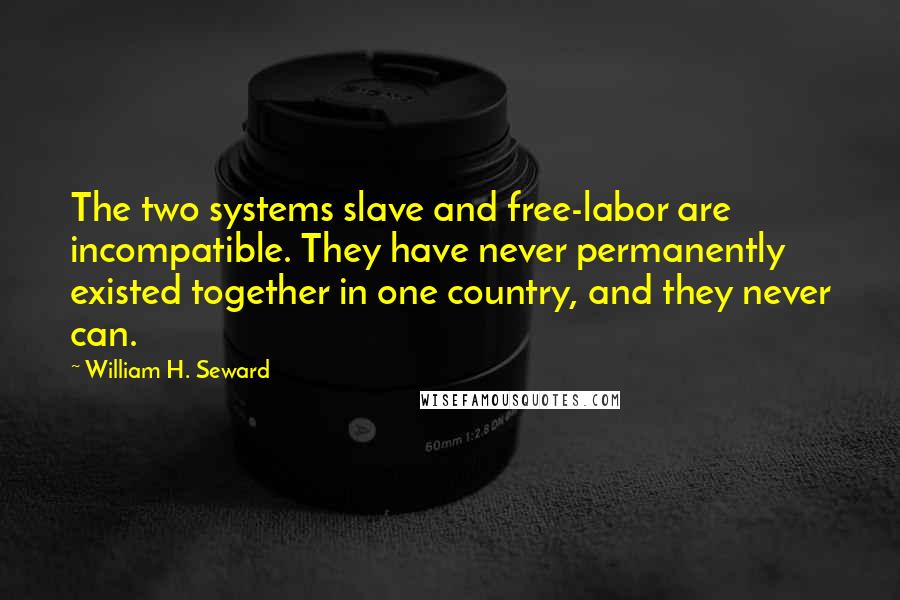 William H. Seward Quotes: The two systems slave and free-labor are incompatible. They have never permanently existed together in one country, and they never can.