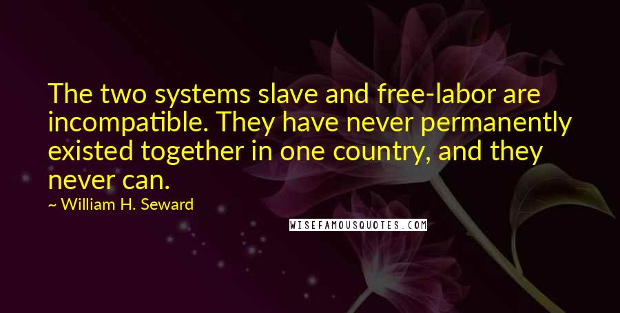 William H. Seward Quotes: The two systems slave and free-labor are incompatible. They have never permanently existed together in one country, and they never can.