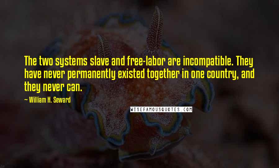 William H. Seward Quotes: The two systems slave and free-labor are incompatible. They have never permanently existed together in one country, and they never can.