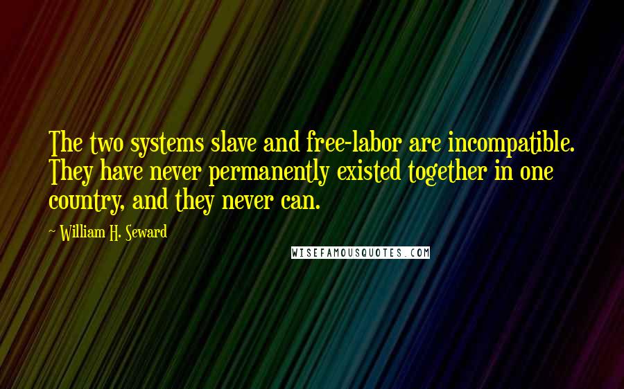 William H. Seward Quotes: The two systems slave and free-labor are incompatible. They have never permanently existed together in one country, and they never can.