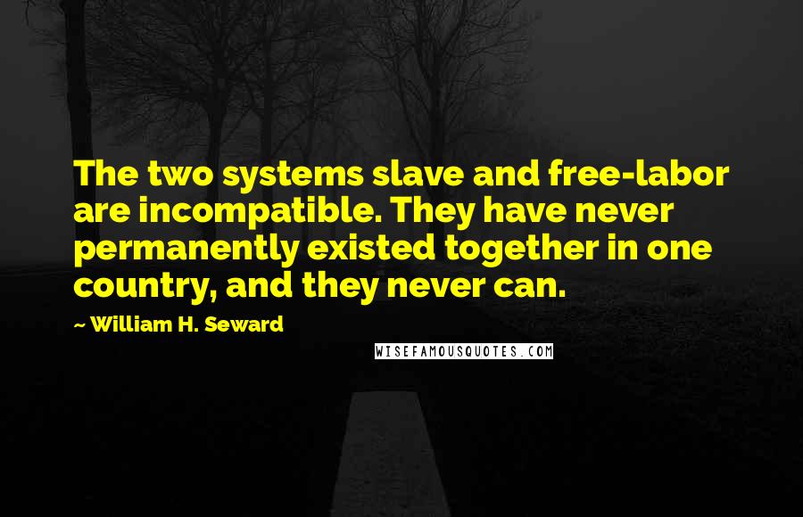 William H. Seward Quotes: The two systems slave and free-labor are incompatible. They have never permanently existed together in one country, and they never can.