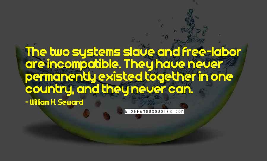 William H. Seward Quotes: The two systems slave and free-labor are incompatible. They have never permanently existed together in one country, and they never can.