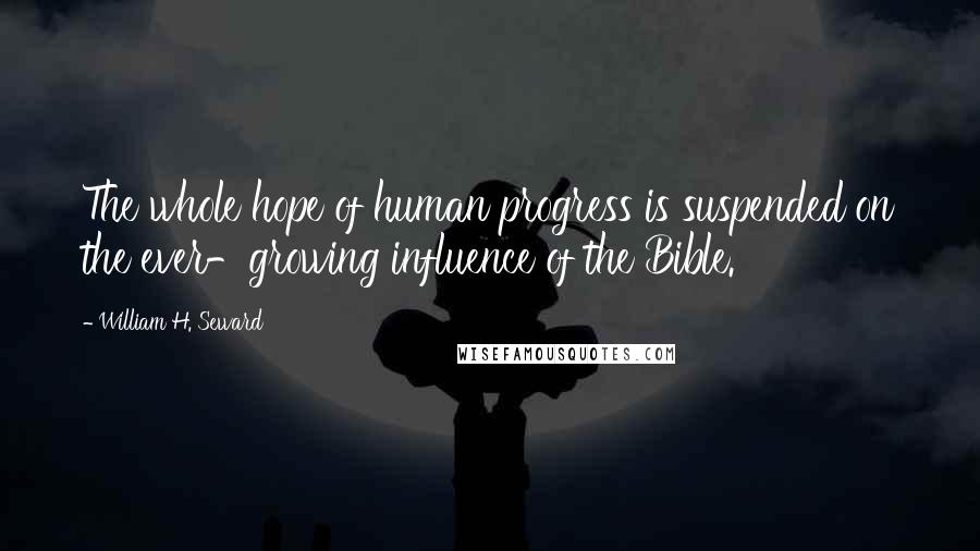 William H. Seward Quotes: The whole hope of human progress is suspended on the ever-growing influence of the Bible.