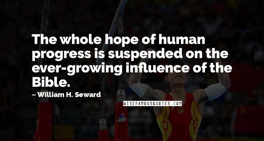 William H. Seward Quotes: The whole hope of human progress is suspended on the ever-growing influence of the Bible.