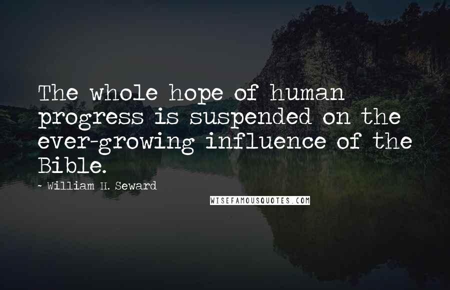 William H. Seward Quotes: The whole hope of human progress is suspended on the ever-growing influence of the Bible.