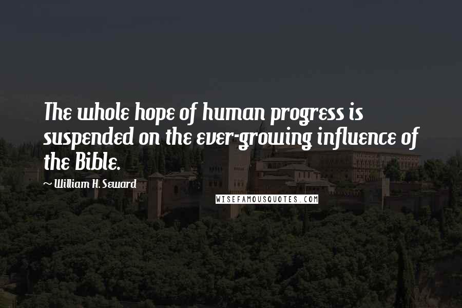 William H. Seward Quotes: The whole hope of human progress is suspended on the ever-growing influence of the Bible.