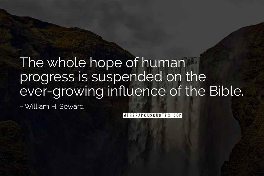 William H. Seward Quotes: The whole hope of human progress is suspended on the ever-growing influence of the Bible.