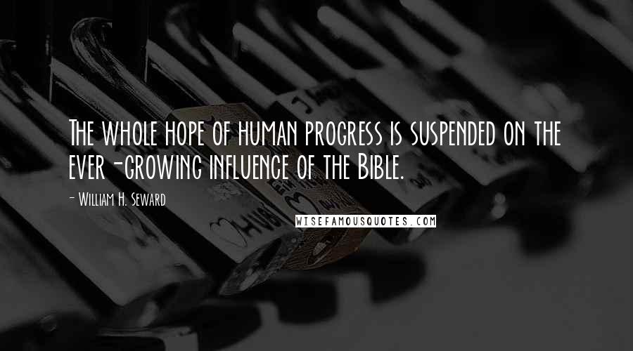 William H. Seward Quotes: The whole hope of human progress is suspended on the ever-growing influence of the Bible.