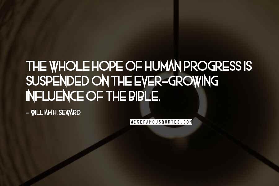 William H. Seward Quotes: The whole hope of human progress is suspended on the ever-growing influence of the Bible.