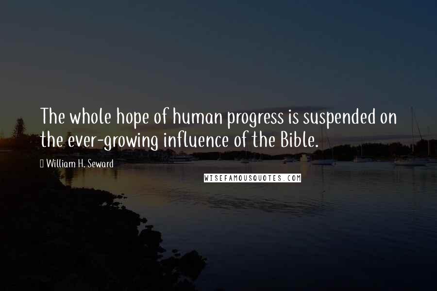 William H. Seward Quotes: The whole hope of human progress is suspended on the ever-growing influence of the Bible.