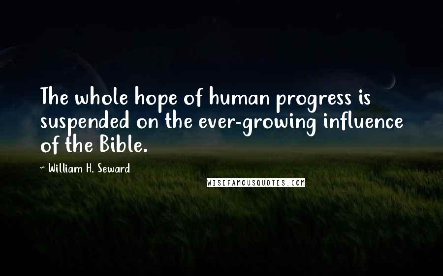 William H. Seward Quotes: The whole hope of human progress is suspended on the ever-growing influence of the Bible.