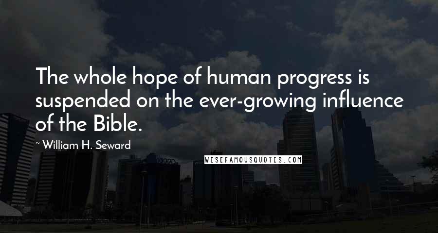 William H. Seward Quotes: The whole hope of human progress is suspended on the ever-growing influence of the Bible.