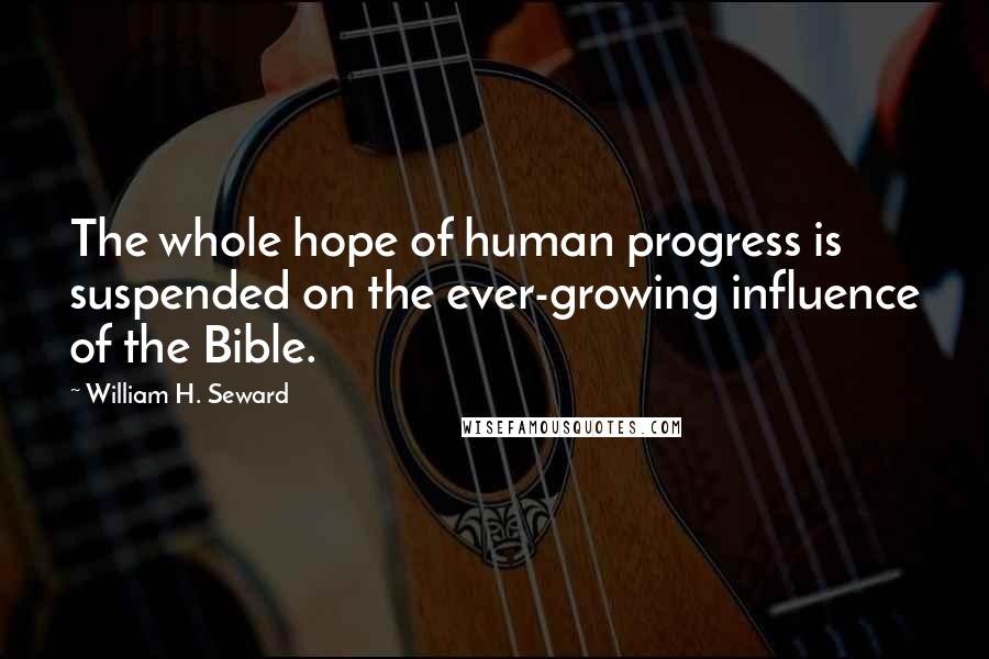 William H. Seward Quotes: The whole hope of human progress is suspended on the ever-growing influence of the Bible.