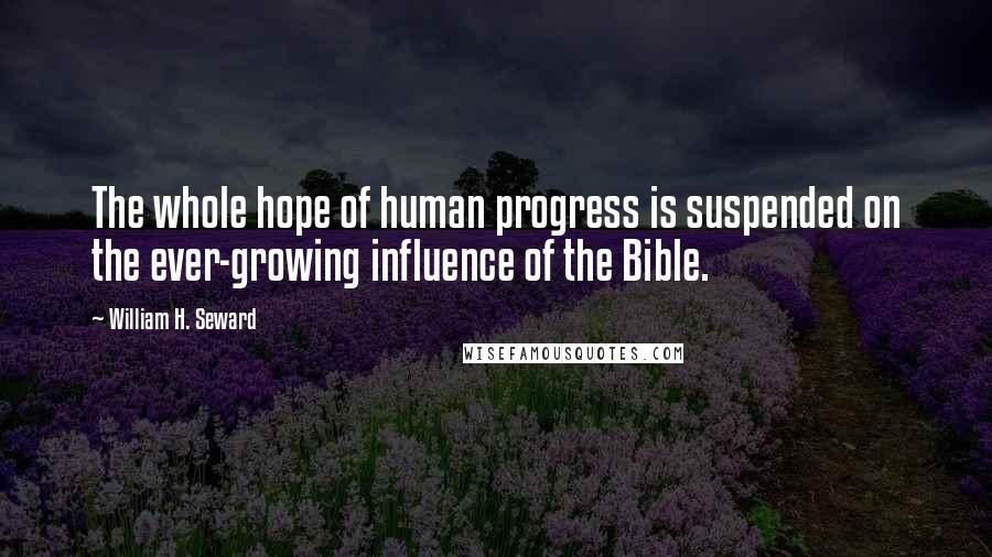 William H. Seward Quotes: The whole hope of human progress is suspended on the ever-growing influence of the Bible.