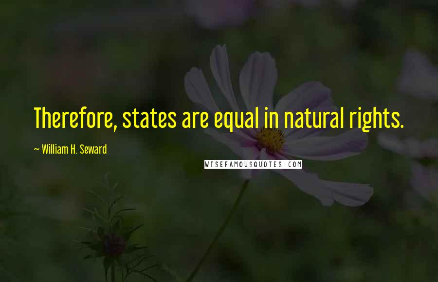 William H. Seward Quotes: Therefore, states are equal in natural rights.