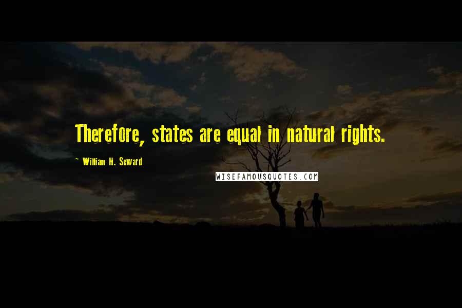 William H. Seward Quotes: Therefore, states are equal in natural rights.