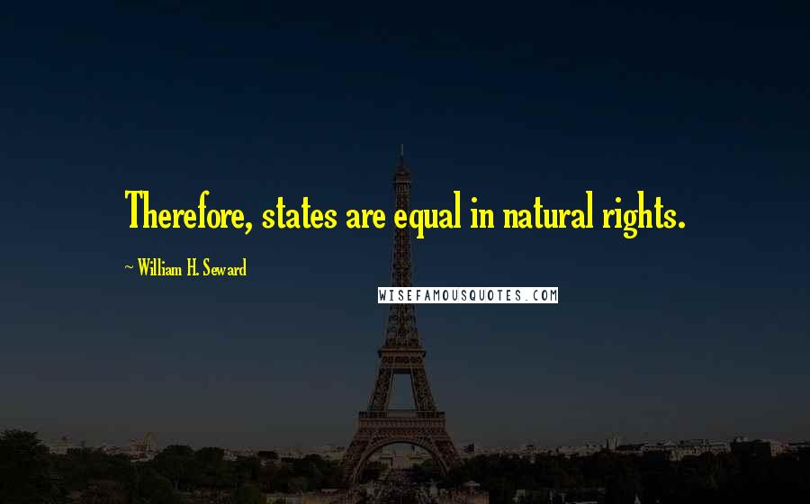 William H. Seward Quotes: Therefore, states are equal in natural rights.