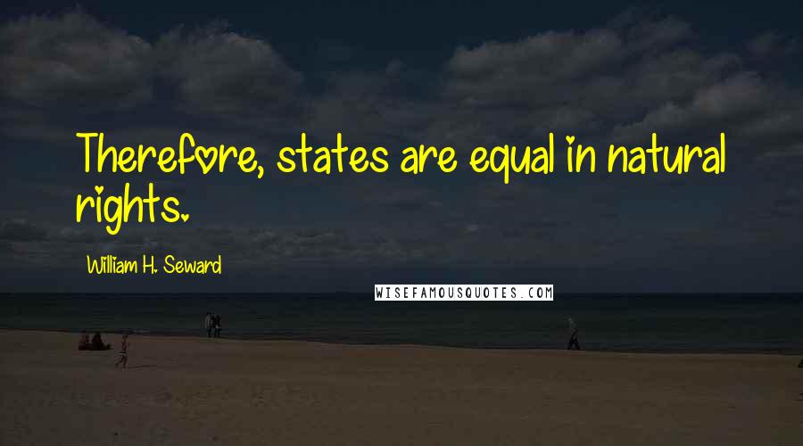 William H. Seward Quotes: Therefore, states are equal in natural rights.