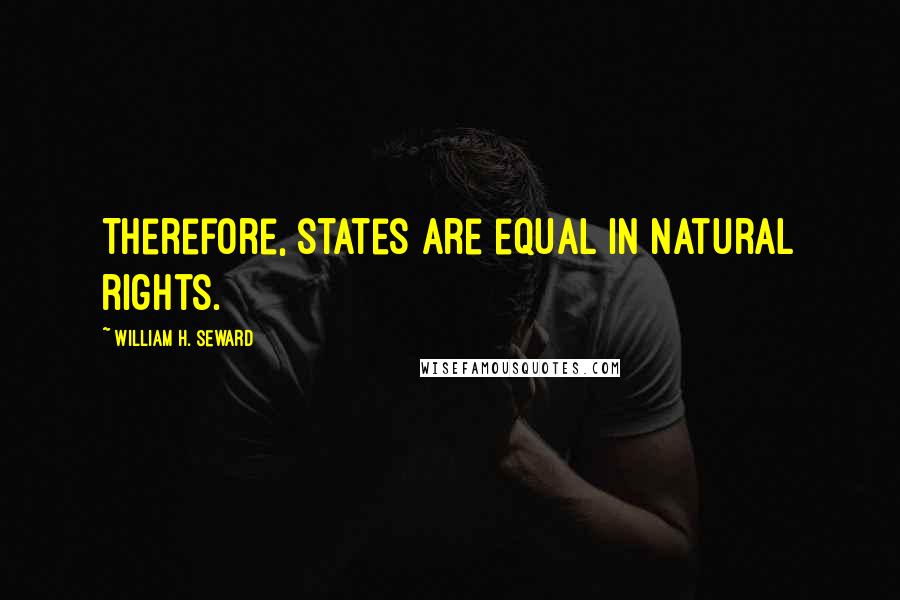 William H. Seward Quotes: Therefore, states are equal in natural rights.