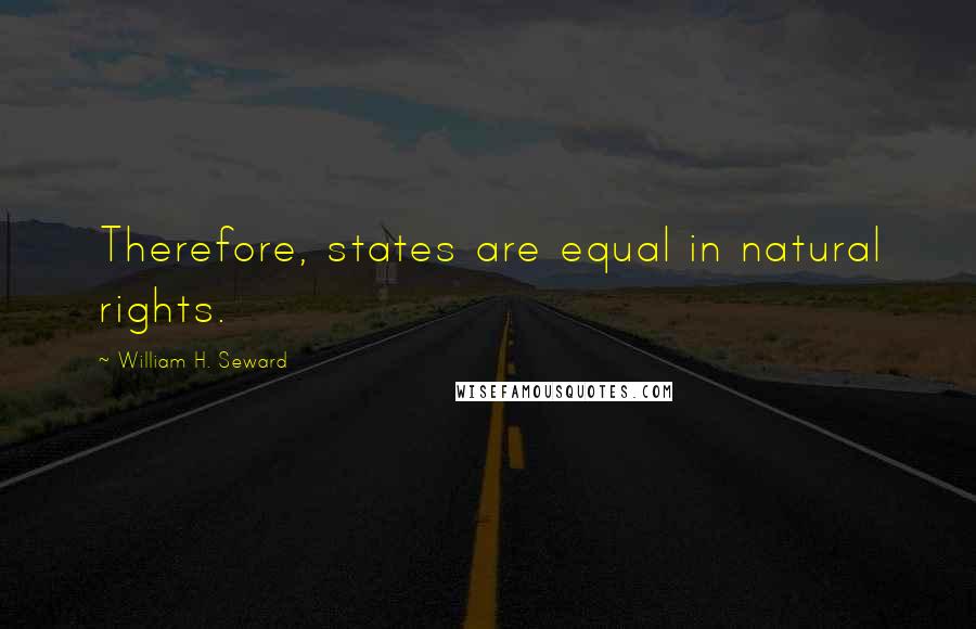 William H. Seward Quotes: Therefore, states are equal in natural rights.