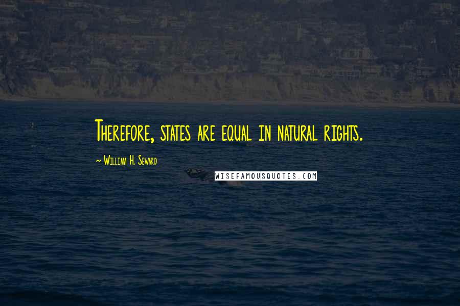 William H. Seward Quotes: Therefore, states are equal in natural rights.