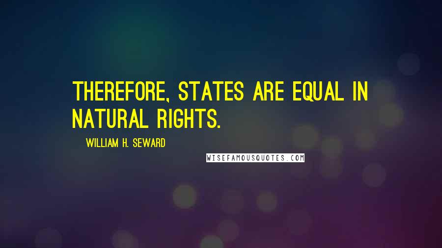 William H. Seward Quotes: Therefore, states are equal in natural rights.