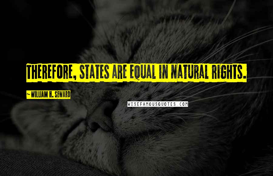 William H. Seward Quotes: Therefore, states are equal in natural rights.