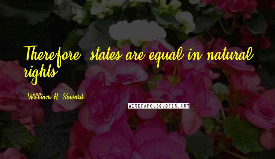 William H. Seward Quotes: Therefore, states are equal in natural rights.