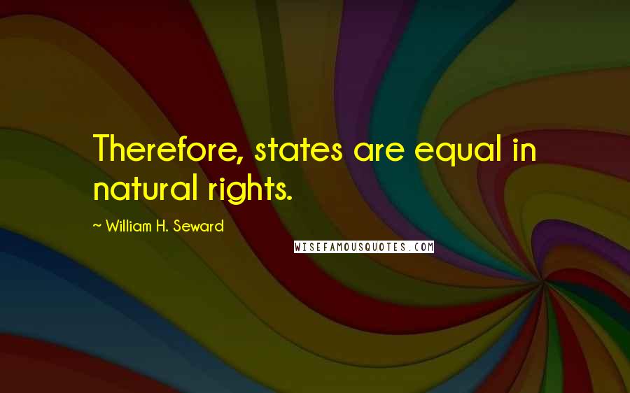 William H. Seward Quotes: Therefore, states are equal in natural rights.