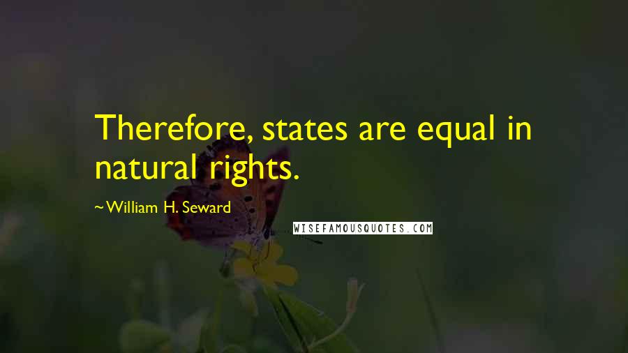 William H. Seward Quotes: Therefore, states are equal in natural rights.