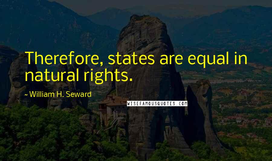 William H. Seward Quotes: Therefore, states are equal in natural rights.