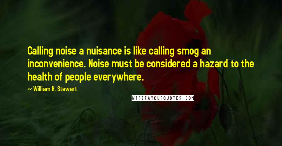 William H. Stewart Quotes: Calling noise a nuisance is like calling smog an inconvenience. Noise must be considered a hazard to the health of people everywhere.