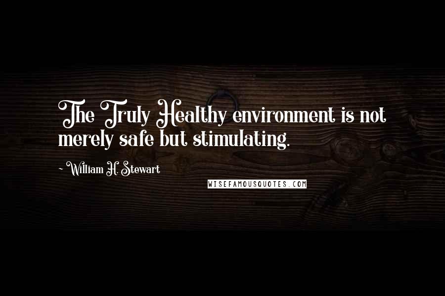 William H. Stewart Quotes: The Truly Healthy environment is not merely safe but stimulating.