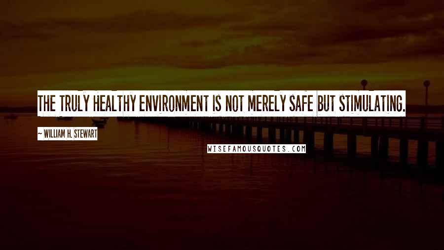 William H. Stewart Quotes: The Truly Healthy environment is not merely safe but stimulating.