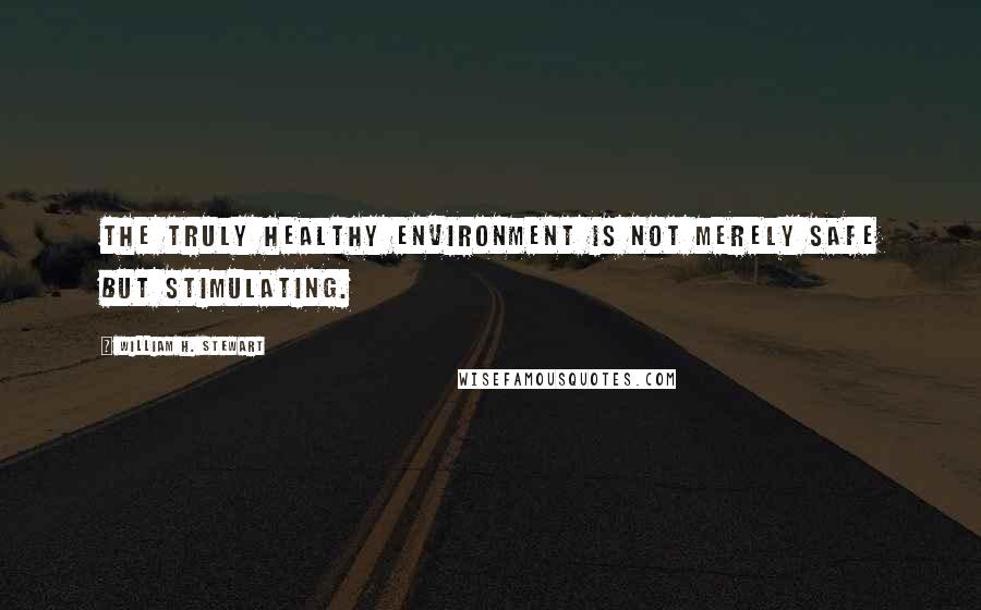 William H. Stewart Quotes: The Truly Healthy environment is not merely safe but stimulating.