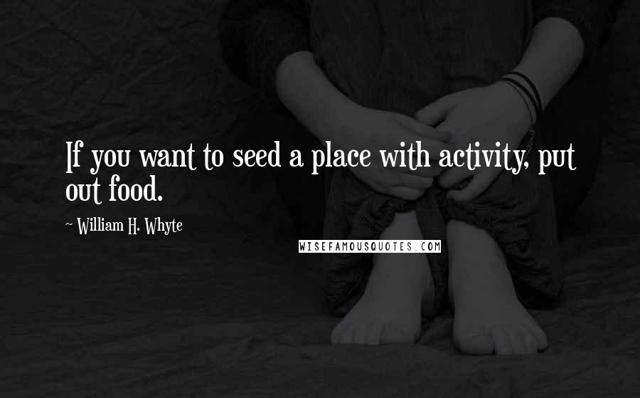 William H. Whyte Quotes: If you want to seed a place with activity, put out food.