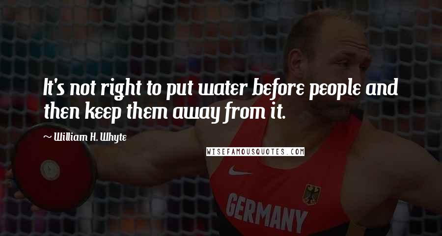 William H. Whyte Quotes: It's not right to put water before people and then keep them away from it.