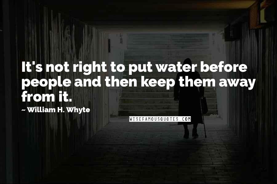 William H. Whyte Quotes: It's not right to put water before people and then keep them away from it.