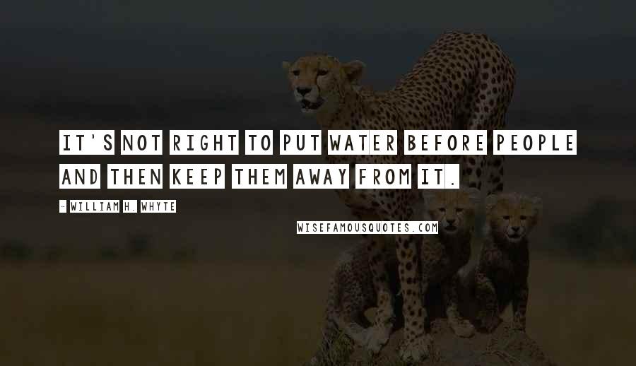 William H. Whyte Quotes: It's not right to put water before people and then keep them away from it.