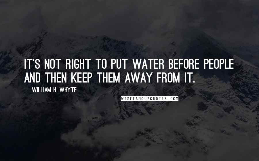 William H. Whyte Quotes: It's not right to put water before people and then keep them away from it.