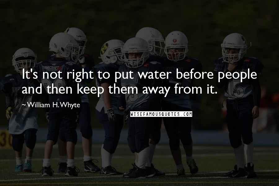 William H. Whyte Quotes: It's not right to put water before people and then keep them away from it.