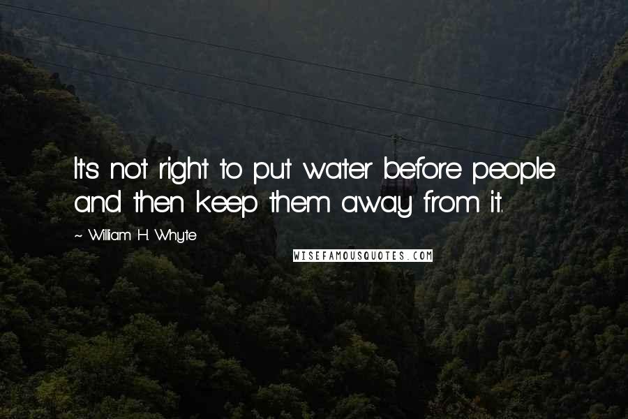 William H. Whyte Quotes: It's not right to put water before people and then keep them away from it.