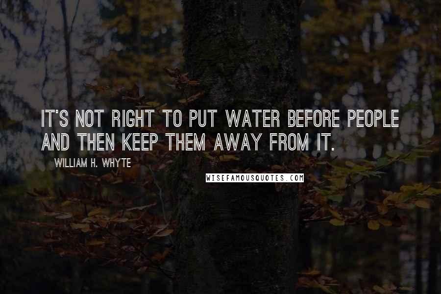 William H. Whyte Quotes: It's not right to put water before people and then keep them away from it.