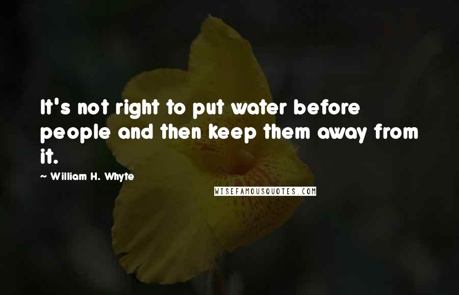 William H. Whyte Quotes: It's not right to put water before people and then keep them away from it.