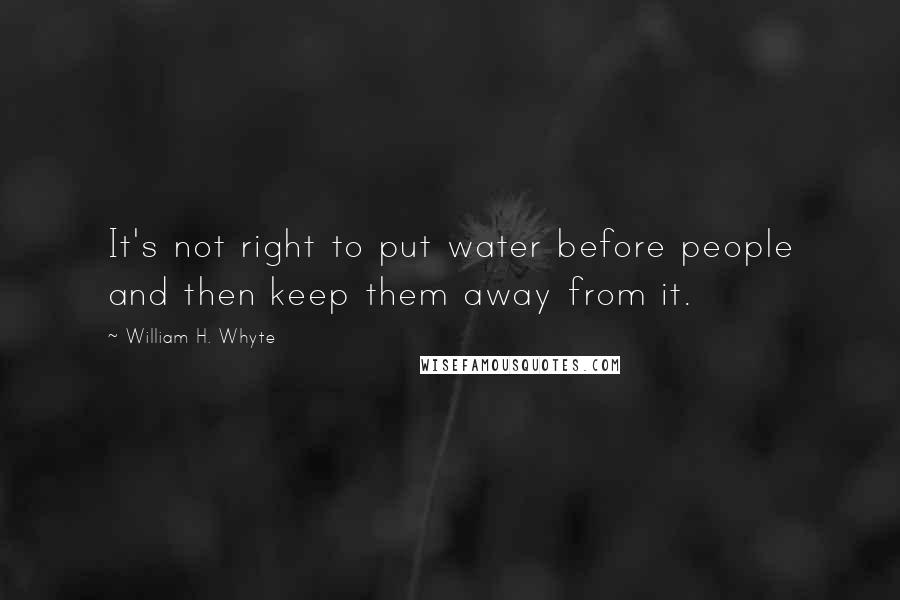 William H. Whyte Quotes: It's not right to put water before people and then keep them away from it.